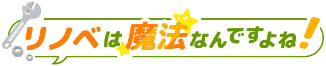 リノベは魔法なんですよね！